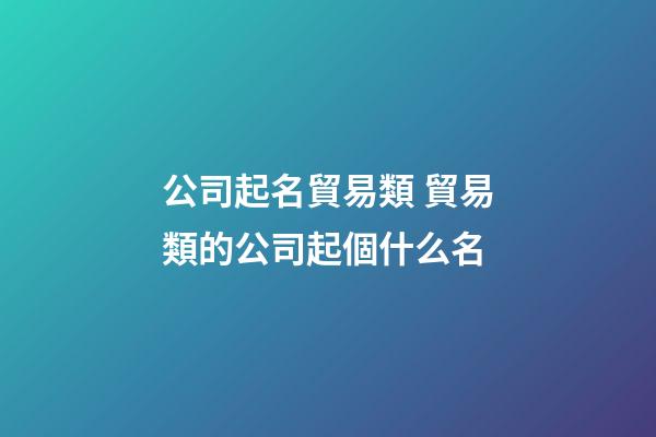 公司起名貿易類 貿易類的公司起個什么名-第1張-公司起名-玄機派
